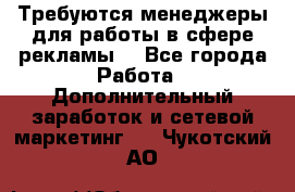 Требуются менеджеры для работы в сфере рекламы. - Все города Работа » Дополнительный заработок и сетевой маркетинг   . Чукотский АО